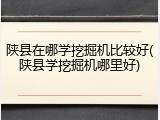 陕县在哪学挖掘机比较好(陕县学挖掘机哪里好)