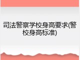 司法警察学校身高要求(警校身高标准)