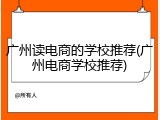 广州读电商的学校推荐(广州电商学校推荐)