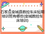 石家庄栾城县数控车床短期培训班有哪些(栾城数控车床培训)