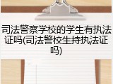 司法警察学校的学生有执法证吗(司法警校生持执法证吗)
