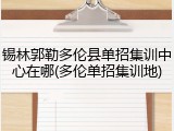 锡林郭勒多伦县单招集训中心在哪(多伦单招集训地)