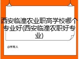 西安临潼农业职高学校哪个专业好(西安临潼农职好专业)
