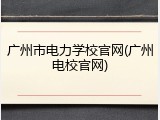 广州市电力学校官网(广州电校官网)