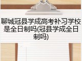 聊城冠县学成高考补习学校是全日制吗(冠县学成全日制吗)