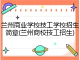 兰州商业学校技工学校招生简章(兰州商校技工招生)