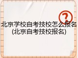北京学校自考技校怎么报名(北京自考技校报名)