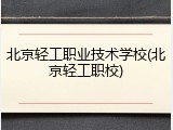 北京轻工职业技术学校(北京轻工职校)