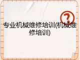 专业机械维修培训(机械维修培训)