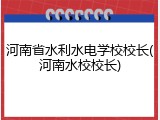 河南省水利水电学校校长(河南水校校长)