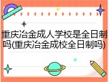 重庆冶金成人学校是全日制吗(重庆冶金成校全日制吗)