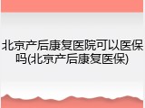 北京产后康复医院可以医保吗(北京产后康复医保)