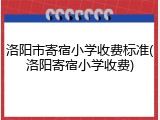 洛阳市寄宿小学收费标准(洛阳寄宿小学收费)