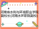 河南省水利与环境职业学院副校长(河南水环职院副校)