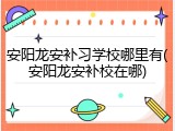 安阳龙安补习学校哪里有(安阳龙安补校在哪)