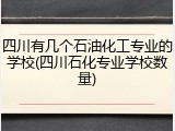 四川有几个石油化工专业的学校(四川石化专业学校数量)