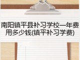 南阳镇平县补习学校一年费用多少钱(镇平补习学费)