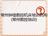 常州钟楼数控机床培训机构(常州数控培训)