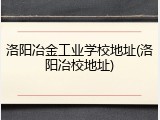 洛阳冶金工业学校地址(洛阳冶校地址)