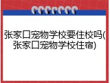 张家口宠物学校要住校吗(张家口宠物学校住宿)