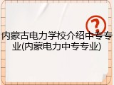内蒙古电力学校介绍中专专业(内蒙电力中专专业)