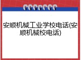 安顺机械工业学校电话(安顺机械校电话)