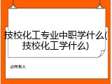 技校化工专业中职学什么(技校化工学什么)