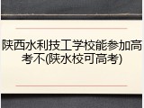 陕西水利技工学校能参加高考不(陕水校可高考)