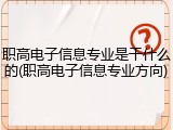 职高电子信息专业是干什么的(职高电子信息专业方向)