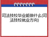 司法技校毕业能做什么(司法技校就业方向)