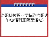洛阳科技职业学院到洛阳火车站(洛科职院至洛站)