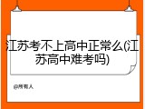 江苏考不上高中正常么(江苏高中难考吗)