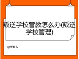 叛逆学校管教怎么办(叛逆学校管理)