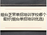 烟台芝罘单招培训学校哪个最好(烟台单招培训优选)