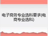 电子商务专业选科要求(电商专业选科)