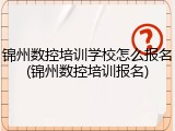 锦州数控培训学校怎么报名(锦州数控培训报名)