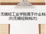 无锡轻工业学院属于什么档次(无锡轻院档次)
