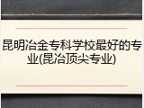 昆明冶金专科学校最好的专业(昆冶顶尖专业)