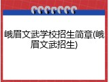峨眉文武学校招生简章(峨眉文武招生)