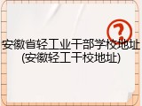 安徽省轻工业干部学校地址(安徽轻工干校地址)