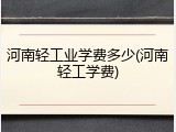 河南轻工业学费多少(河南轻工学费)