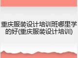 重庆服装设计培训班哪里学的好(重庆服装设计培训)