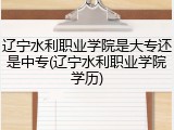 辽宁水利职业学院是大专还是中专(辽宁水利职业学院学历)