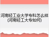 河南轻工业大学专科怎么样(河南轻工大专如何)