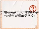 忻州岢岚县十大单招培训学校(忻州岢岚单招学校)