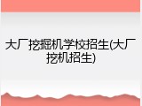 大厂挖掘机学校招生(大厂挖机招生)