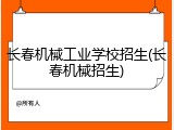 长春机械工业学校招生(长春机械招生)