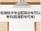 航海技术专业职高中专可以考吗(航海职专可考)