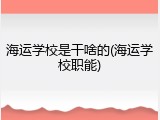 海运学校是干啥的(海运学校职能)