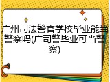 广州司法警官学校毕业能当警察吗(广司警毕业可当警察)